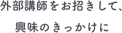 外部講師をお招きして､興味のきっかけに