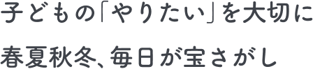 子どもの｢やりたい｣を大切に春夏秋冬､毎日が宝さがし